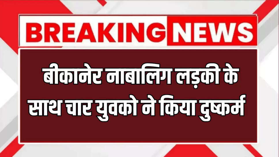  बीकानेर नाबालिग लड़की के साथ चार युवको ने किया दुष्कर्म 