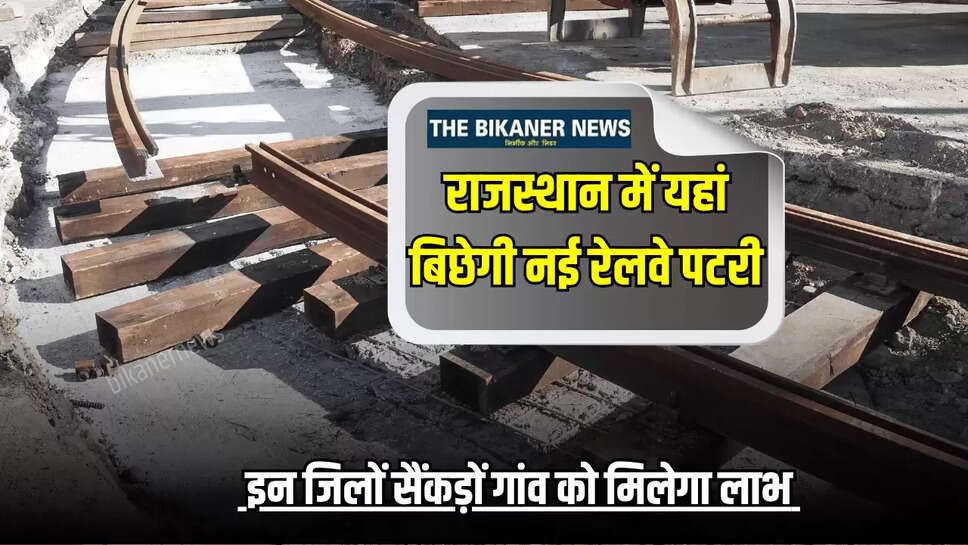 राजस्थान में यहां बिछेगी 185 KM लंबी नई रेलवे पटरी, इन जिलों सैंकड़ों गांव को मिलेगा लाभ 