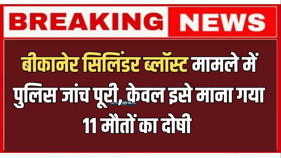 बीकानेर सिलिंडर ब्लॉस्ट मामले में पुलिस जांच पूरी, केवल इसे माना गया 11 मौतों का दोषी 