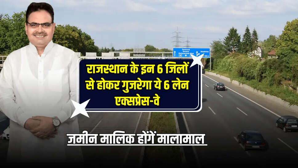 राजस्थान के इन 6 जिलों से होकर गुजरेगा ये 6 लेन एक्सप्रेस-वे, कई राज्यों की कनेक्टिविटी के साथ जमीन मालिक होंगें मालामाल 