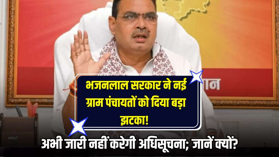 Rajasthan News : भजनलाल सरकार ने नई ग्राम पंचायतों को दिया बड़ा झटका! अभी जारी नहीं करेगी अधिसूचना; जानें क्यों?