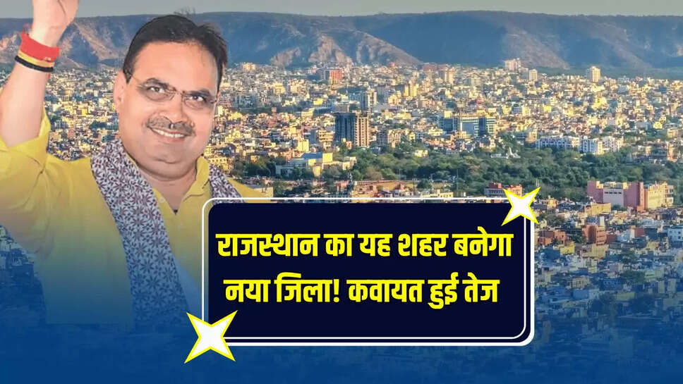 Rajasthan : राजस्थान का यह शहर बनेगा नया जिला! कवायत हुई तेज 