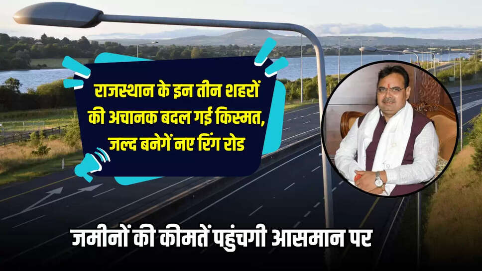 Ring Road : राजस्थान के इन तीन शहरों की अचानक बदल गई किस्मत, जल्द बनेगें नए रिंग रोड, जमीनों की कीमतें पहुंचगी आसमान पर 