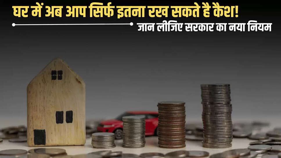 Home Cash Limit Rule: घर में अब आप सिर्फ इतना रख सकते है कैश! जान लीजिए सरकार का नया नियम