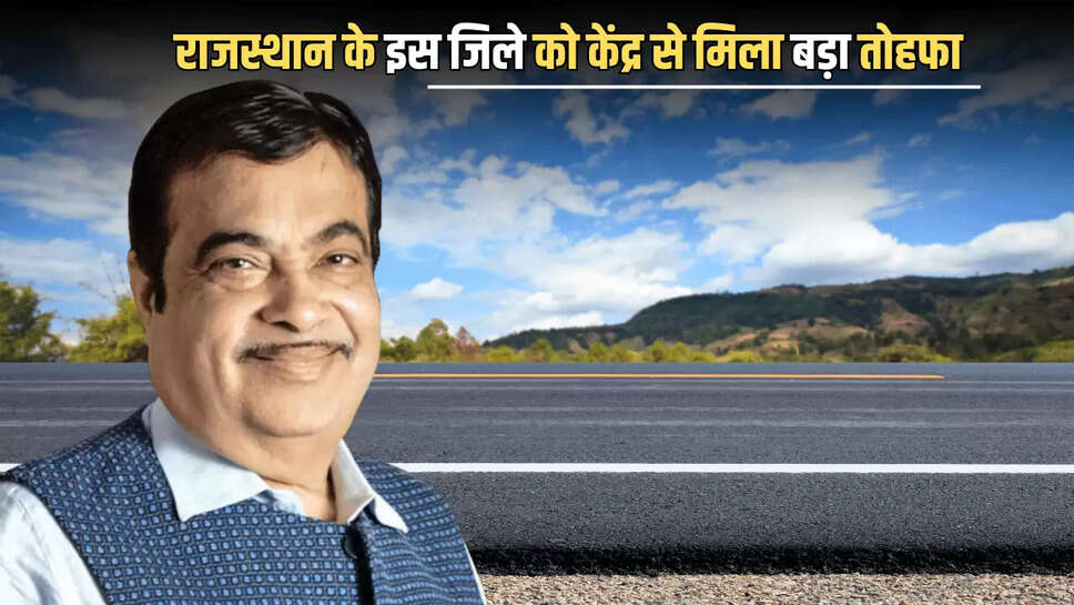 Rajasthan : राजस्थान के इस जिले को केंद्र से मिला बड़ा तोहफा, 3 नई सड़क परियोजनाओं पर करोड़ों खर्च की हरी झंडी 