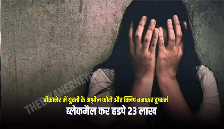 Rajasthan : बीकानेर में युवती के अश्लील फोटो और क्लिप बनाकर दुष्कर्म, ब्लेकमैल कर हडपे 23 लाख