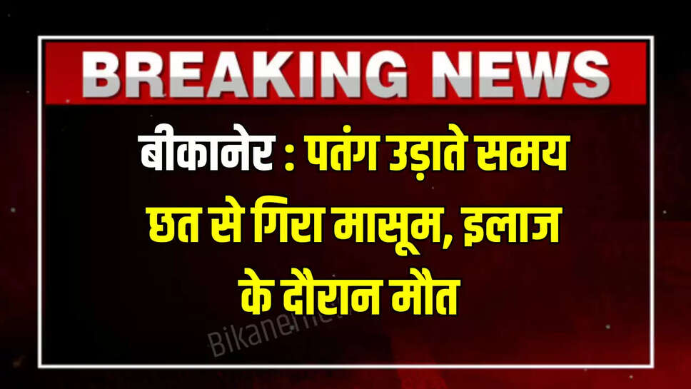 बीकानेर: पतंग उड़ाते समय छत से गिरा मासूम, इलाज के दौरान मौत 