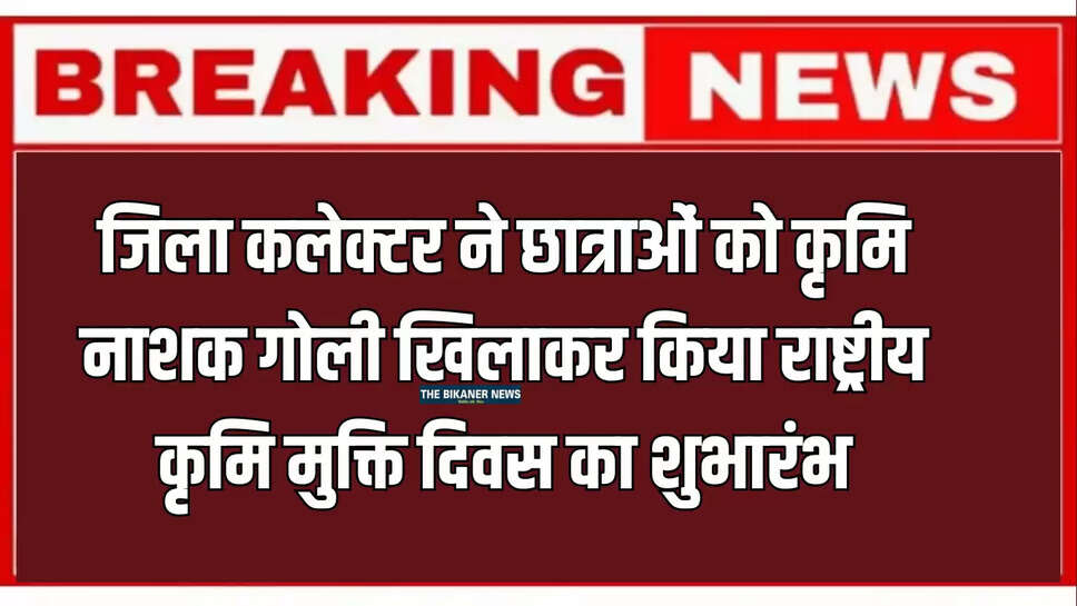Bikaner News: जिला कलेक्टर श्रीमती नम्रता वृष्णि ने छात्राओं को कृमि नाशक गोली खिलाकर किया राष्ट्रीय कृमि मुक्ति दिवस का शुभारंभ