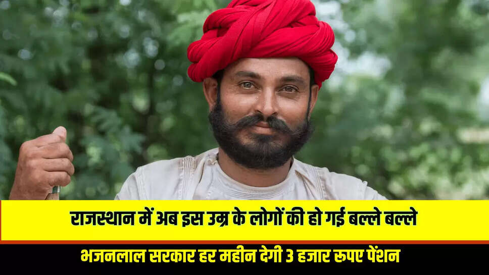  राजस्थान में अब इस उम्र के लोगों की हो गई बल्ले बल्ले, भजनलाल सरकार हर महीन देगी 3 हजार रूपए पेंशन 