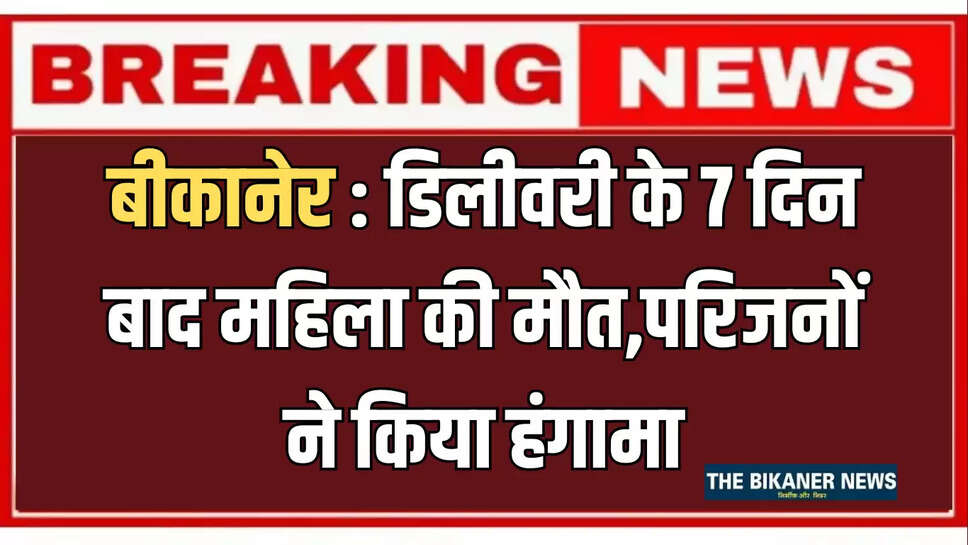 बीकानेर : डिलीवरी के 7 दिन बाद महिला की मौत,परिजनों ने लापरवाही का आरोप लगाकर किया हंगामा