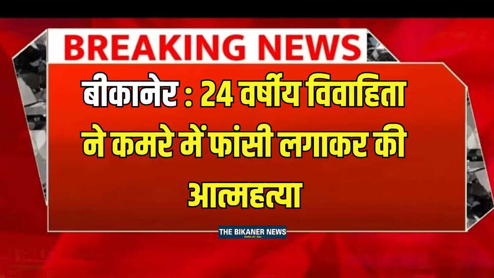 बीकानेर: 24 वर्षीय विवाहिता ने कमरे में फांसी लगाकर की आत्महत्या