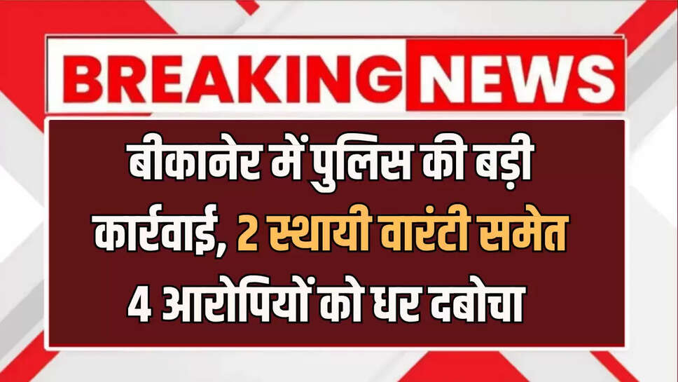 बीकानेर में पुलिस की बड़ी कार्रवाई, 2 स्थायी वारंटी समेत 4 आरोपियों को धर दबोचा 