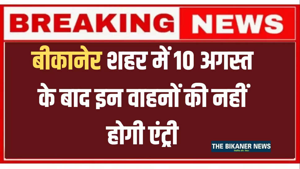 बीकानेर शहर में 10 अगस्त के बाद इन वाहनों की नहीं होगी एंट्री, जारी हुआ नो एंट्री प्लान 