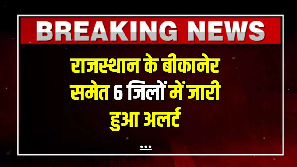 ALERT: राजस्थान के बीकानेर समेत 6 जिलों में जारी हुआ अलर्ट, घर से बाहर निकलने पर रोक! देखें प्रशासन की नई एडवाइजरी 