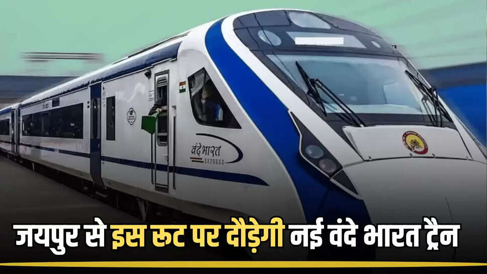 Vande Bharat train : जयपुर से इस रूट पर दौड़ेगी नई वंदे भारत ट्रैन, इन जिलों का सफर होगा आसान 