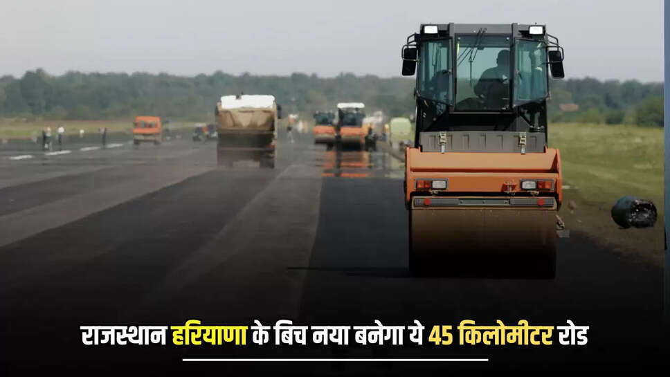 New Road : राजस्थान हरियाणा के बिच नया बनेगा ये 45 किलोमीटर रोड, मिली मंजूरी 