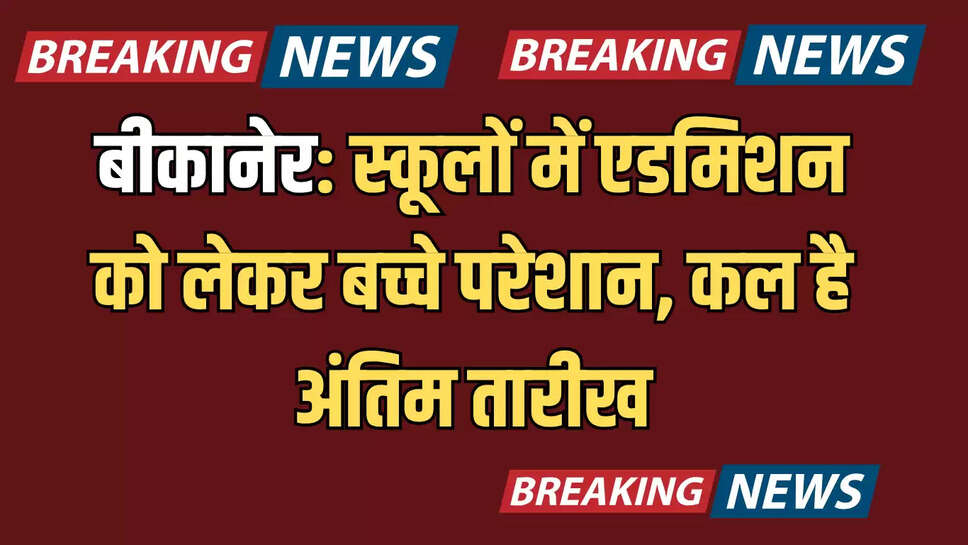 बीकानेर: स्कूलों में एडमिशन को लेकर बच्चे परेशान, कल है अंतिम तारीख, प्रदेश में बारिश के कारण स्कूल बंद