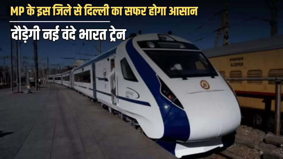  Vande Bharat Train: MP के इस जिले से दिल्ली का सफर होगा आसान, 160 किलोमीटर की रफ्तार से दौड़ेगी नई वंदे भारत ट्रेन