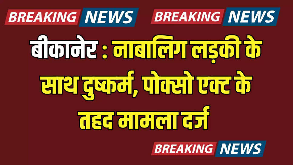 बीकानेर: नाबालिग लड़की के साथ दुष्कर्म, पोक्सो एक्ट के तहद मामला दर्ज 