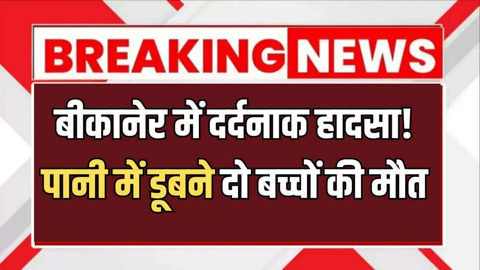 बीकानेर में दर्दनाक हादसा! पानी में डूबने दो बच्चों की मौत, इलाके में दौड़ी शोक की लहर 