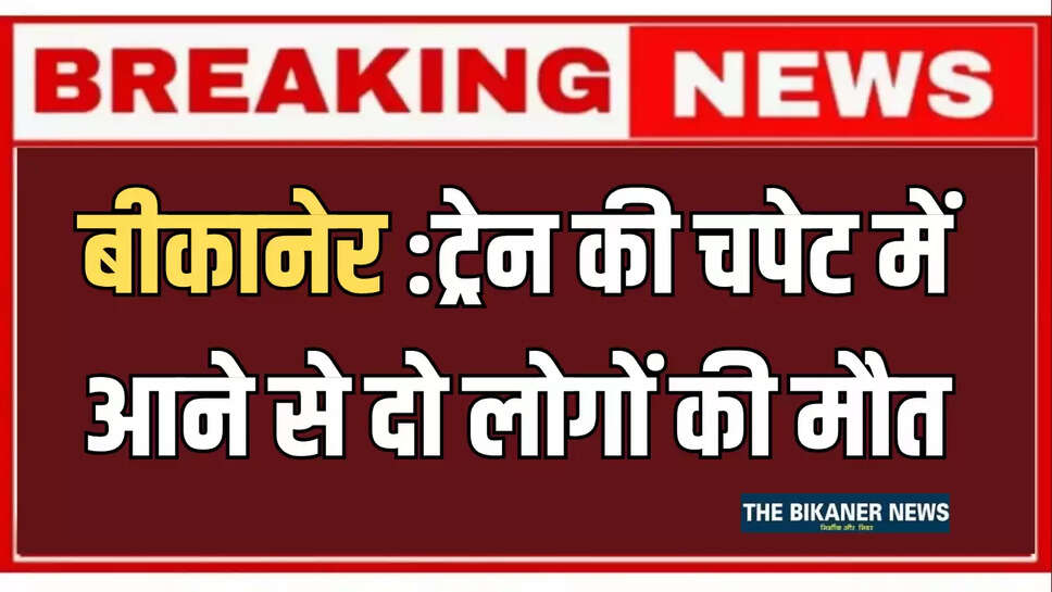 बीकानेर :ट्रेन की चपेट में आने से दो लोगों की मौत