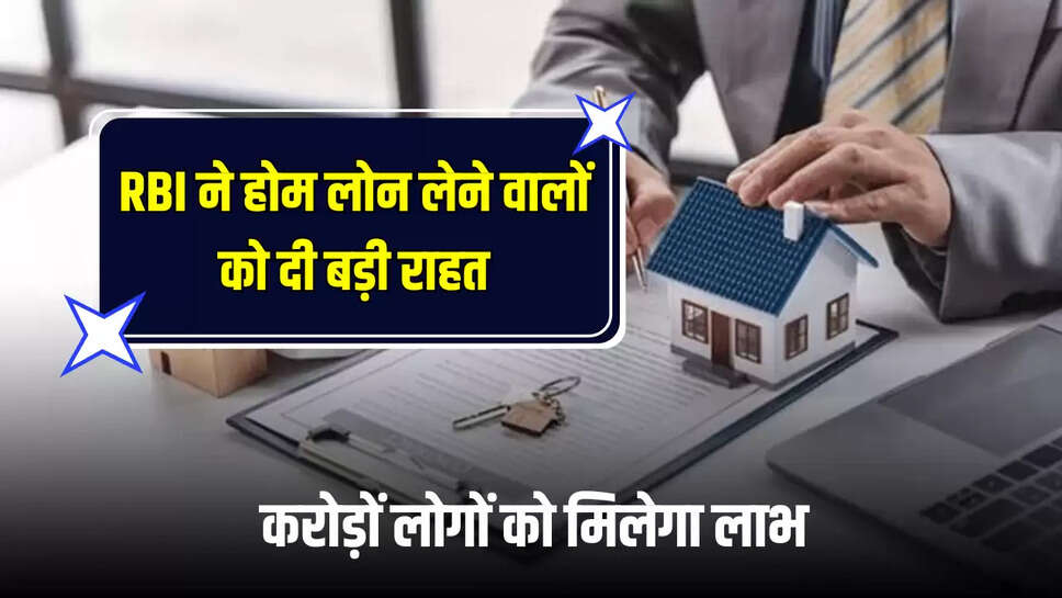 RBI ने होम लोन लेने वालों को दी बड़ी राहत, करोड़ों लोगों को मिलेगा लाभ 