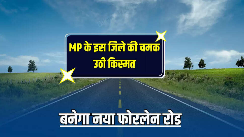 MP के इस जिले की अचानक चमक उठी किस्मत, बनेगा नया फोरलेन  रोड