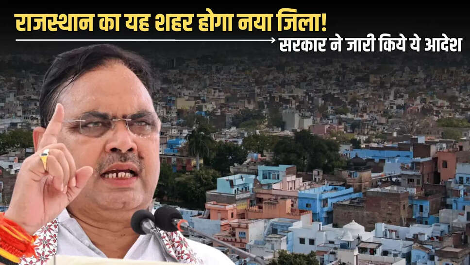 Rajasthan New District update: राजस्थान का यह शहर होगा नया जिला! भजनलाल सरकार ने जारी किये ये आदेश 