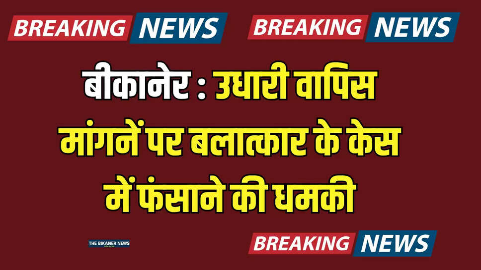 बीकानेर : उधारी वापिस मांगनें पर बलात्कार के केस में फंसाने की धमकी, थाने पहुंचा मामला 