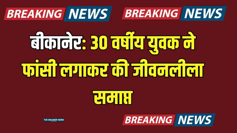 बीकानेर: 30 वर्षीय युवक ने फांसी लगाकर की जीवनलीला समाप्त, जानिए पूरा मामला 