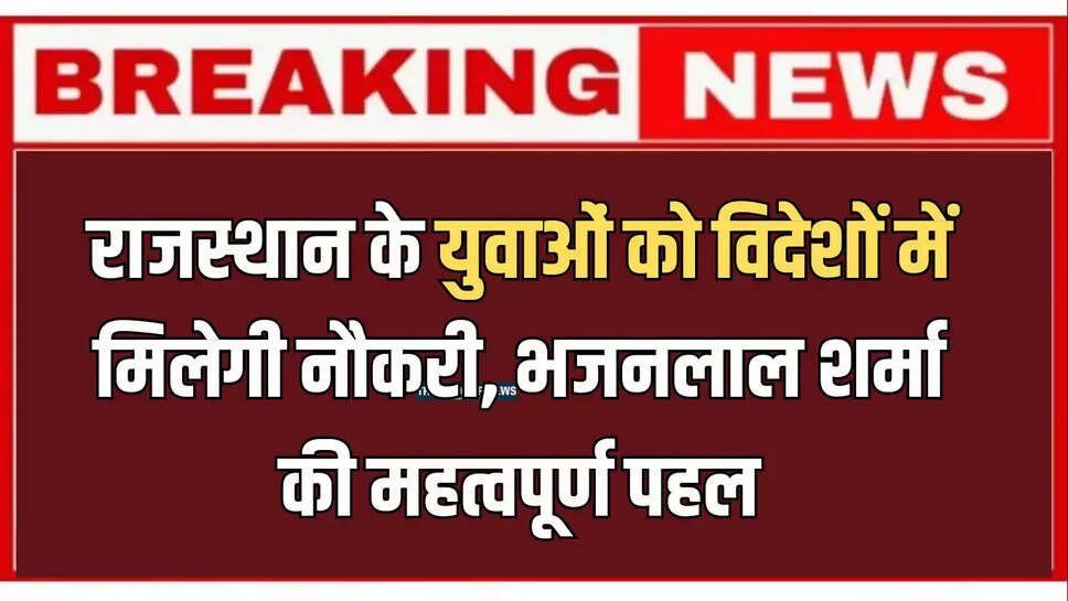 राजस्थान के युवाओं को विदेशों में मिलेगी नौकरी, भजनलाल शर्मा की महत्वपूर्ण पहल