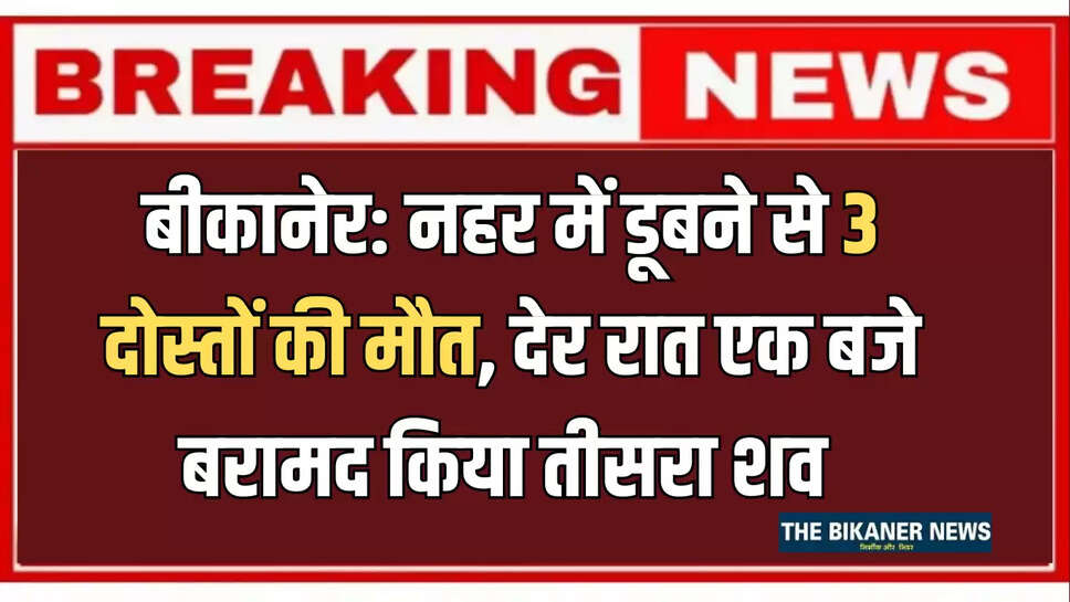 बीकानेर: नहर में डूबने से 3 दोस्तों की मौत, देर रात एक बजे बरामद किया तीसरा शव 