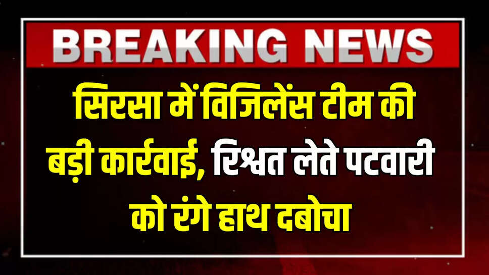 Haryana News : हरियाणा के सिरसा में विजिलेंस टीम की बड़ी कार्रवाई, रिश्वत लेते पटवारी को रंगे हाथ दबोचा, इस एवज में मांगे थे पैसे