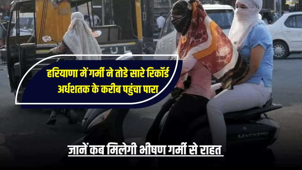हरियाणा में गर्मी ने तोडे सारे रिकॉर्ड, अर्धशतक के करीब पहुंचा पारा, जानें कब मिलेगी भीषण गर्मी से राहत 