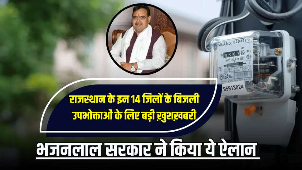 Rajasthan : राजस्थान के इन 14 जिलों के बिजली उपभोक्ताओं के लिए बड़ी ख़ुशख़बरी, भजनलाल सरकार ने किया ये ऐलान 