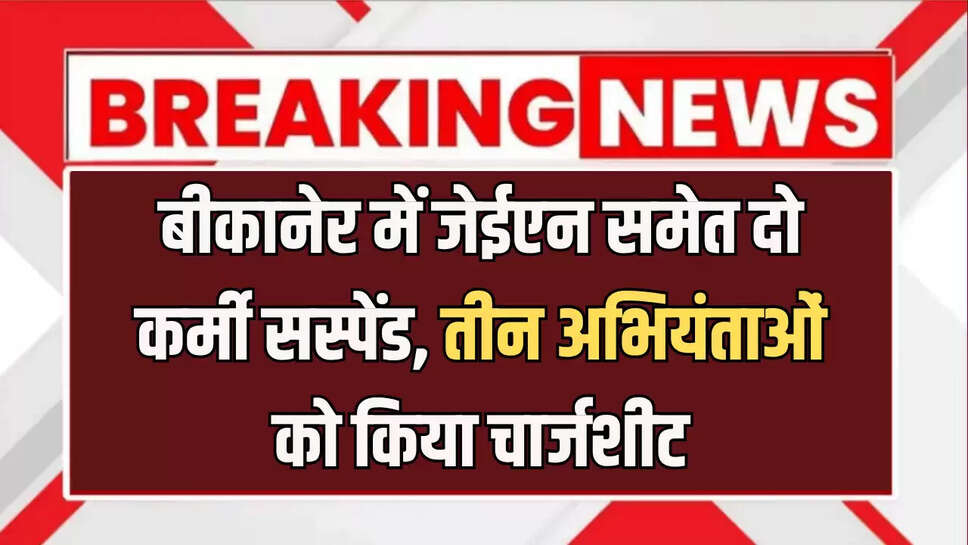 बीकानेर में जेईएन समेत दो कर्मी सस्पेंड, तीन अभियंताओं को किया चार्जशीट