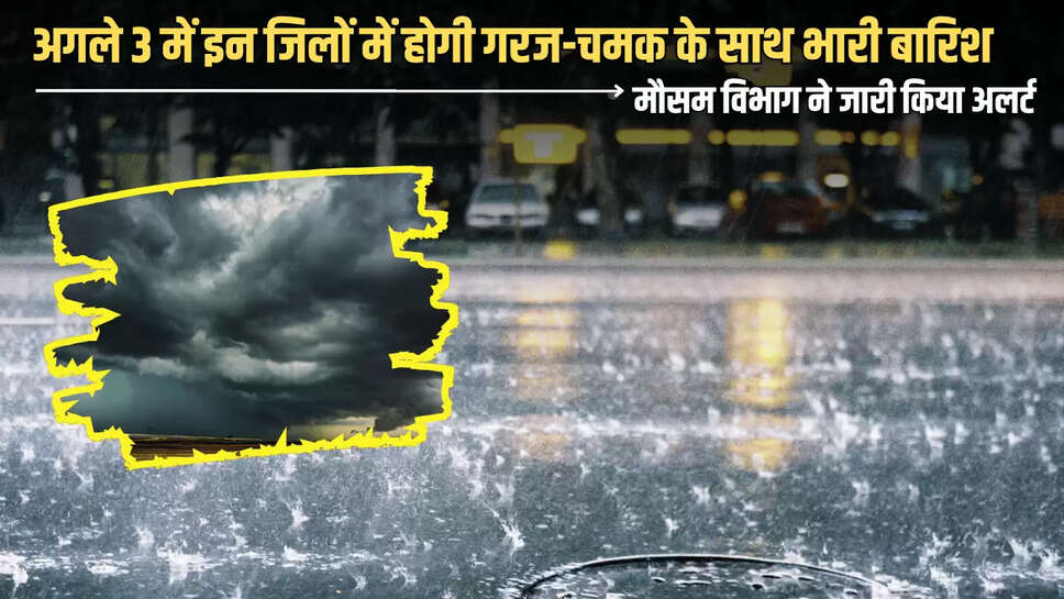 Heavy Rain Alert: अगले 3 में इन जिलों में होगी गरज-चमक के साथ भारी बारिश, मौसम विभाग ने जारी किया अलर्ट