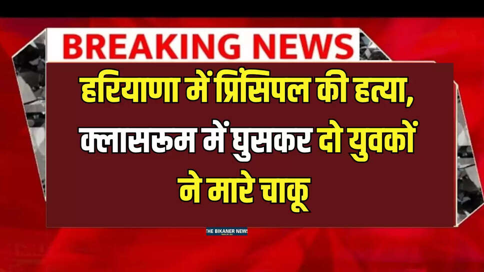 हरियाणा के हिसार में प्रिंसिपल की हत्या, क्लासरूम में घुसकर दो युवकों ने मारे चाकू 