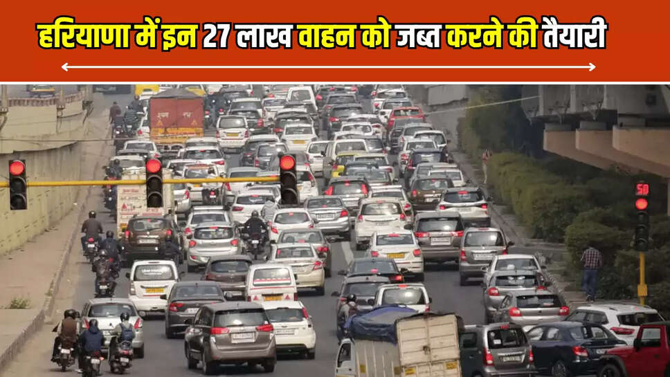 हरियाणा में सरकार इन 27 लाख वाहनों को जब्त करने की कर रही है तैयारी, जानिए वजह 