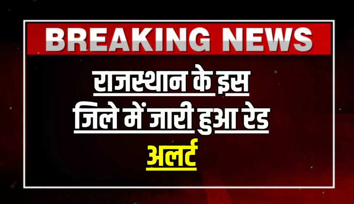 राजस्थान के इस जिले में जारी हुआ रेड अलर्ट