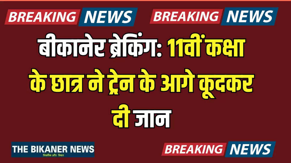 बीकानेर ब्रेकिंग: 11वीं कक्षा के छात्र ने ट्रेन के आगे कूदकर दी जान, इलाके में फैली सनसनी 