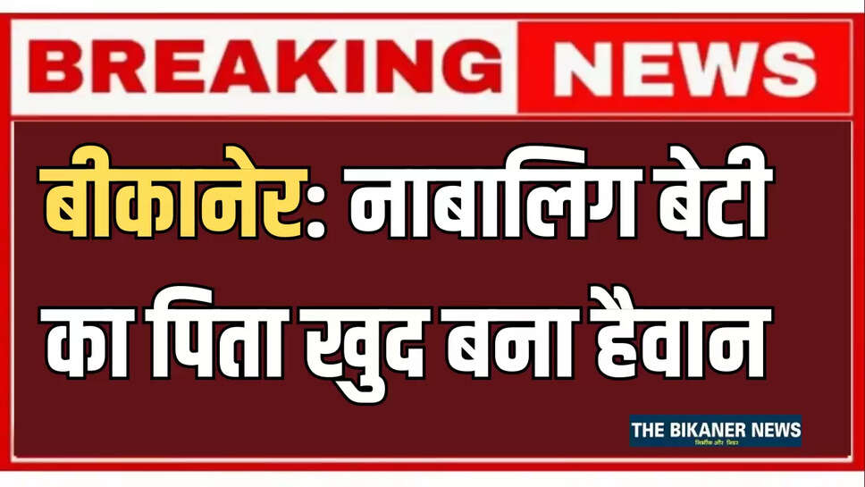 बीकानेर: नाबालिग बेटी का पिता खुद बना हैवान, कर दिया ऐसा काम की माँ ने कराया 11 पर मामला दर्ज 