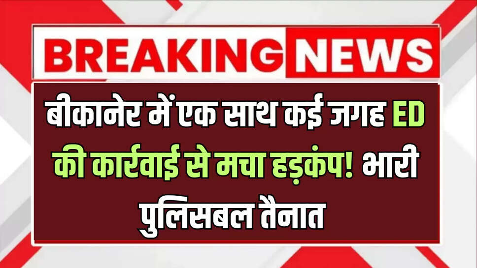 बीकानेर में एक साथ कई जगह ED की कार्रवाई से मचा हड़कंप! भारी पुलिसबल तैनात 