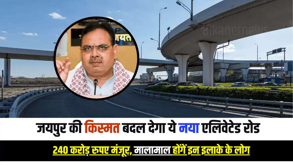 जयपुर की किस्मत बदल देगा ये नया एलिवेटेड रोड, 240 करोड़ रुपए मंजूर, मालामाल होंगें इन इलाके के लोग 