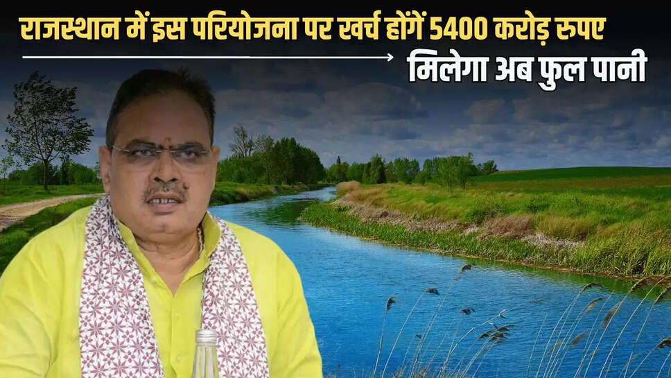 Rajasthan : राजस्थान में इस परियोजना पर खर्च होंगें 5400 करोड़ रुपए, सैंकड़ों गांवों को मिलेगा अब फुल पानी 