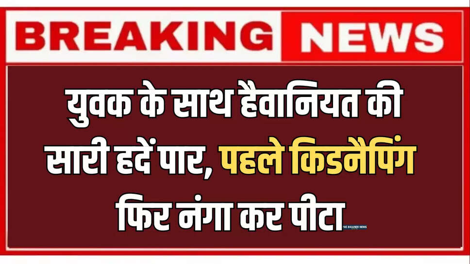 बीकानेर में युवक के साथ हैवानियत की सारी हदें पार, पहले किडनैपिंग और नंगा कर पीटा