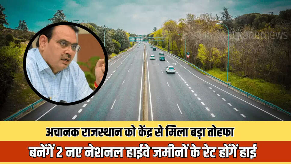 Rajasthan New Highway : अचानक राजस्थान को केंद्र से मिला बड़ा तोहफा, बनेंगें 2 नए नेशनल हाईवे जमीनों के रेट होंगें हाई 