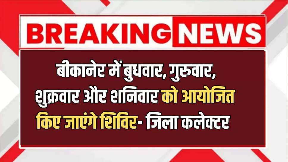  बीकानेर में बुधवार, गुरुवार, शुक्रवार और शनिवार को आयोजित किए जाएंगे शिविर- जिला कलेक्टर 