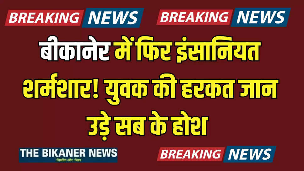 बीकानेर में फिर इंसानियत शर्मशार! युवक की हरकत जान उड़े सब के होश 
