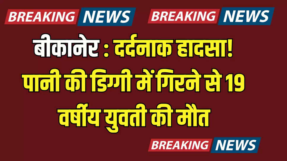बीकानेर : दर्दनाक हादसा! पानी की डिग्गी में गिरने से 19 वर्षीय युवती की मौत